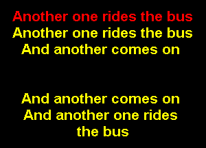Another one rides the bus
Another one rides the bus
And another comes on

And another comes on
And another one rides
the bus