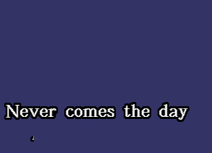 Never comes the day