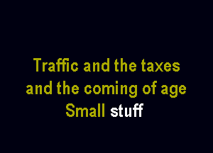 Traffic and the taxes

and the coming of age
Small stuff