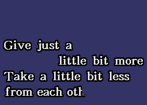 Give just a

little bit more

Take a little bit less
from each 0th