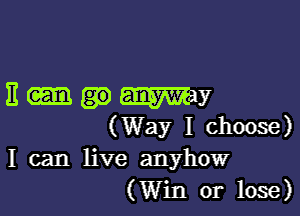 Emmy

(Way I choose)
I can live anyhow
(Win or lose)