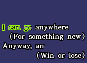 E anywhere

(For something new)
Anyway, an'
(Win or lose)