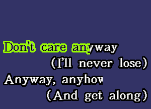 may

(Fll never lose)
Anyway, anyhow
( And get along)