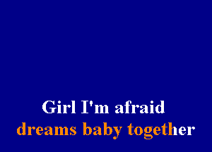Girl I'm afraid
dreams baby together