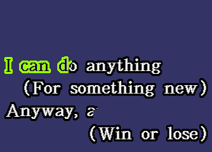 11 (Elm anything

(For something new)
Anyway, 3'
(Win or lose)