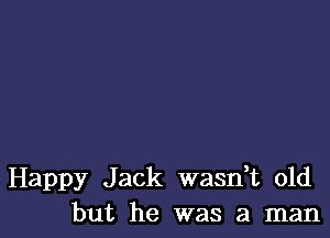 Happy Jack wasdt old
but he was a man