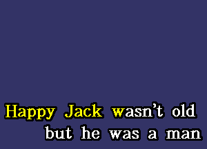 Happy Jack wasdt old
but he was a man