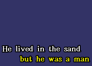 He lived in the sand
but he was a man