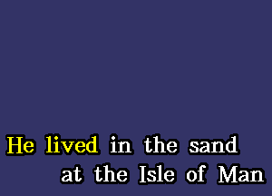 He lived in the sand
at the Isle of Man