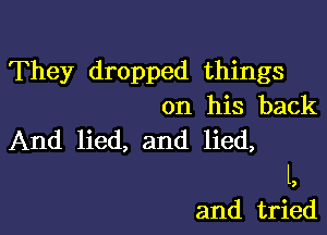 They dropped things
on his back

And lied, and lied,

1,
and tried