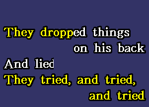 They dropped things
on his back

And lied
They tried, and tried,
and tried