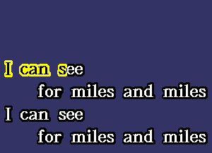 E gee
for miles and miles
I can see

for miles and miles