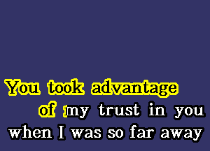 m m
G)? my trust in you
When I was so far away