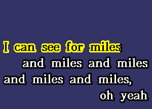 E 5339 m mites.
and miles and miles
and miles and miles,

oh yeah