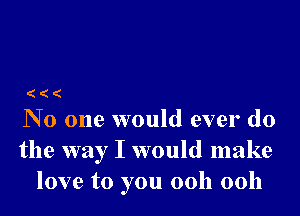 (((

No one would ever do
the way I would make
love to you ooh ooh