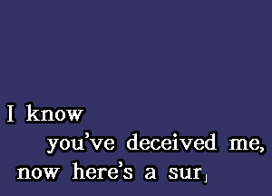 I know
you've deceived me,

now herds a surJ