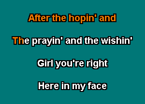 After the hopin' and

The prayin' and the wishin'

Girl you're right

Here in my face