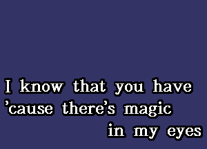 I know that you have
bause therds magic
in my eyes