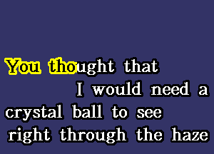 m mght that

I would need a
crystal ball to see
right through the haze