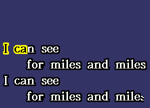 E .n see

for miles and miles
I can see

for miles and milm