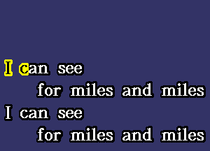 E (aan see
for miles and miles

I can see
for miles and miles