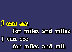 I! am
for miles and miles
I can see

for miles and milc