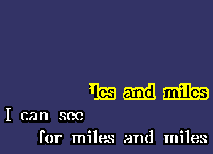 Easemilm

I can see
for miles and miles