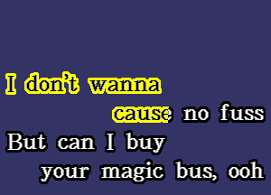 Eh-

m no fuss
But can I buy

your magic bus, ooh