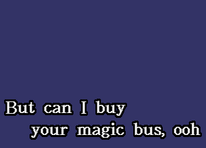 But can I buy
your magic bus, ooh