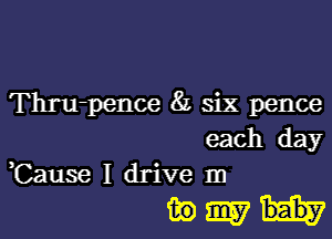 Thru-pence 82 six pence

each day
,Cause I drive In

ibmh