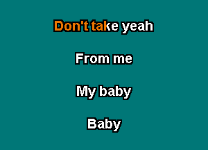 Don't take yeah

From me
My baby

Baby