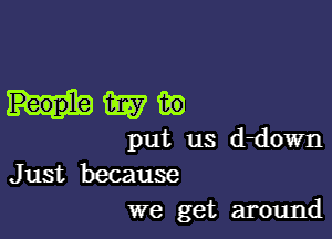 wa

put us ddown
Just because
we get around