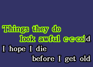 WMO

mam outld
I hope I die
before I get old