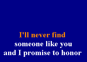 I'll never find

someone like you
and I promise to honor