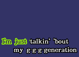 min m 'talkilf ,bout

my g-g-g-generation