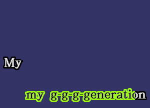 My
W g-g-g-genenat-i on