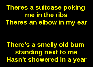 Theres a suitcase poking
me in the ribs
Theres an elbow in my ear

There's a smelly old bum
standing next to me
Hasn't showered in a year