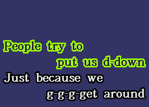 wa

Just because we
g-g-g-get around