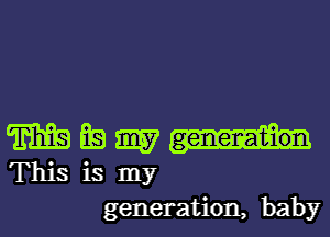 m BE) 3157
This is my
generation, baby