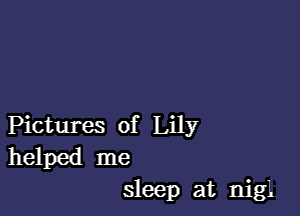 Pictures of Lily

helped me
sleep at nigl.