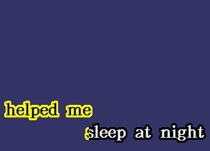 helped
asleep at night