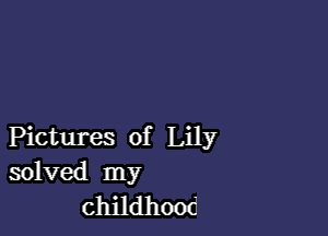 Pictures of Lily
solved my
childhood