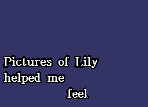 Pictures of Lily

helped me
f eel.