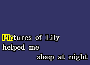 mtures of Lily
helped me
sleep at night