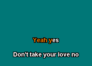 Yeah yes

Don't take your love no