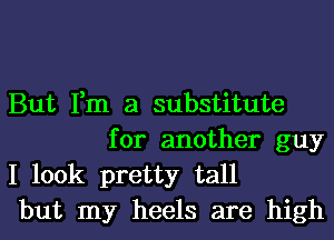 But Fm a substitute
for another guy

I look pretty tall
but my heels are high