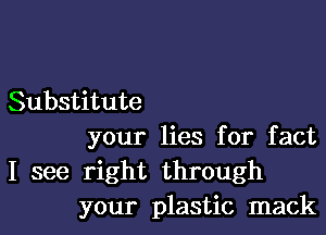 Substitute

your lies for fact

I see right through
your plastic mack