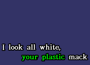 I look all White,
your plastic mack