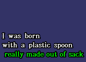 I was born
With a plastic spoon
really made out of sack