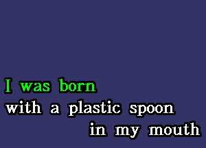 I was born
With a plastic spoon
in my mouth